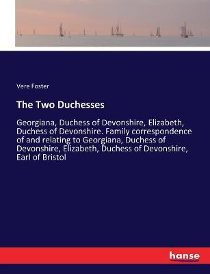 The Two Duchesses: Georgiana, Duchess of Devonshire, Elizabeth, Duchess of Devonshire. Family correspondence of and relating to Georgiana, Duchess of Devonshire, Elizabeth, Duchess of Devonshire, Earl of Bristol - Vere Foster - cover
