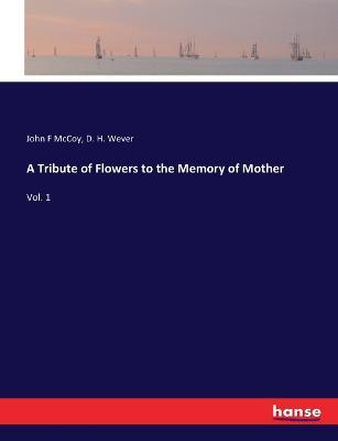 A Tribute of Flowers to the Memory of Mother: Vol. 1 - John F McCoy,D H Wever - cover