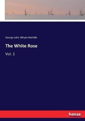 The White Rose: Vol. 1 - George John Whyte-Melville - cover