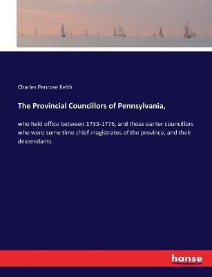 The Provincial Councillors of Pennsylvania,: who held office between 1733-1776, and those earlier councillors who were some time chief magistrates of the province, and their descendants - Charles Penrose Keith - cover