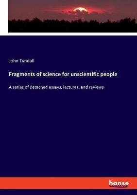 Fragments of science for unscientific people: A series of detached essays, lectures, and reviews - John Tyndall - cover