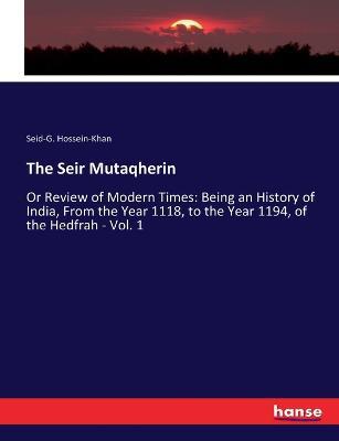 The Seir Mutaqherin: Or Review of Modern Times: Being an History of India, From the Year 1118, to the Year 1194, of the Hedfrah - Vol. 1 - Seid-G Hossein-Khan - cover