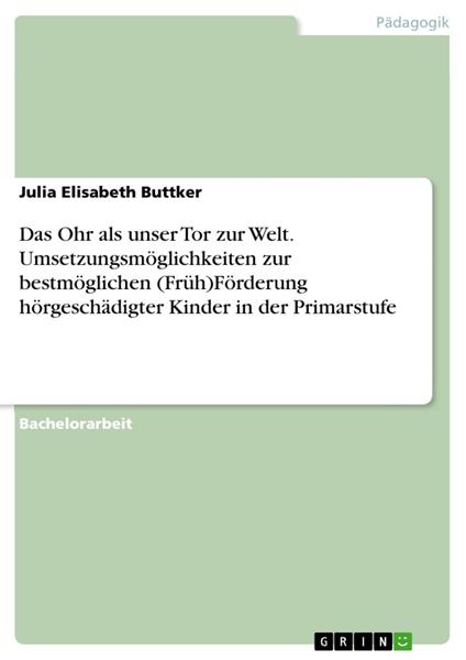 Das Ohr als unser Tor zur Welt. Umsetzungsmöglichkeiten zur bestmöglichen (Früh)Förderung hörgeschädigter Kinder in der Primarstufe