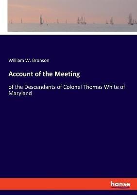 Account of the Meeting: of the Descendants of Colonel Thomas White of Maryland - William W Bronson - cover