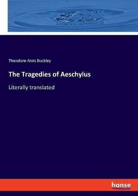 The Tragedies of Aeschylus: Literally translated - Theodore Alois Buckley - cover