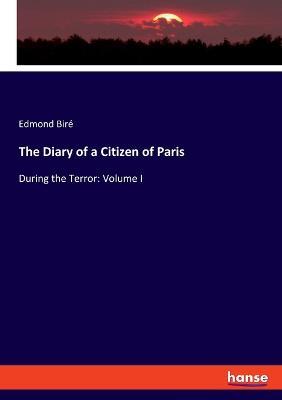 The Diary of a Citizen of Paris: During the Terror: Volume I - Edmond Bire - cover