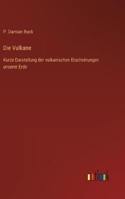 Die Vulkane: Kurze Darstellung der vulkanischen Erscheinungen unserer Erde - P Damian Buck - cover