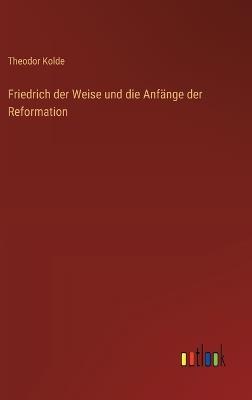 Friedrich der Weise und die Anfänge der Reformation - Theodor Kolde - cover