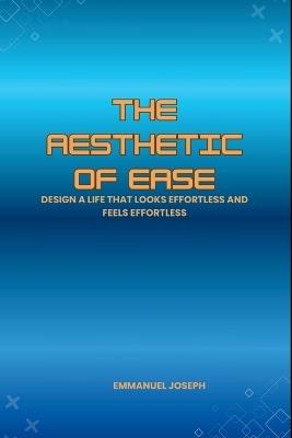 The Aesthetic of Ease, Design a Life That Looks Effortless and Feels Effortless - Emmanuel Joseph - cover