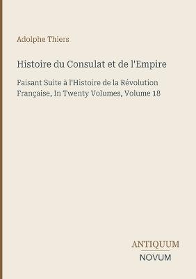 Histoire du Consulat et de l'Empire: Faisant Suite à l'Histoire de la Révolution Française, In Twenty Volumes, Volume 18 - Adolphe Thiers - cover