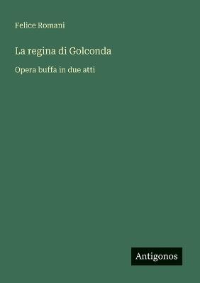 La regina di Golconda: Opera buffa in due atti - Felice Romani - cover