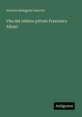 Vita del celebre pittore Francesco Albani - Antonio Bolognini Amorini - cover