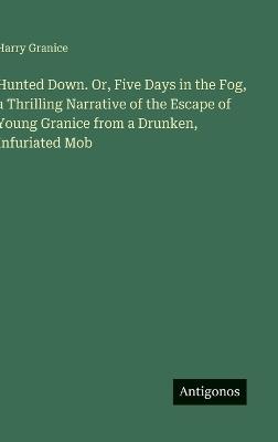 Hunted Down. Or, Five Days in the Fog, a Thrilling Narrative of the Escape of Young Granice from a Drunken, Infuriated Mob - Harry Granice - cover