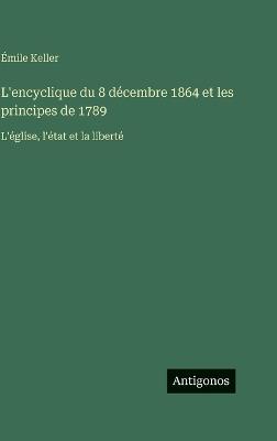 L'encyclique du 8 décembre 1864 et les principes de 1789: L'église, l'état et la liberté - Émile Keller - cover