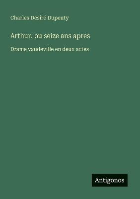 Arthur, ou seize ans apres: Drame vaudeville en deux actes - Charles Désiré Dupeuty - cover