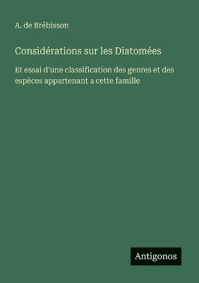 Considérations sur les Diatomées: Et essai d'une classification des genres et des espèces appartenant a cette famille - A de Brébisson - cover