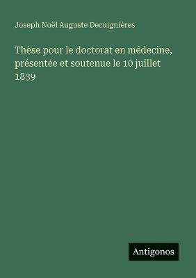 Thèse pour le doctorat en médecine, présentée et soutenue le 10 juillet 1839 - Joseph Noël Auguste Decuignières - cover