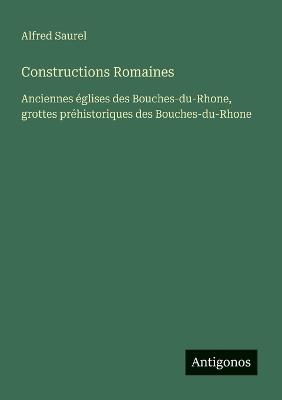 Constructions Romaines: Anciennes églises des Bouches-du-Rhone, grottes préhistoriques des Bouches-du-Rhone - Alfred Saurel - cover
