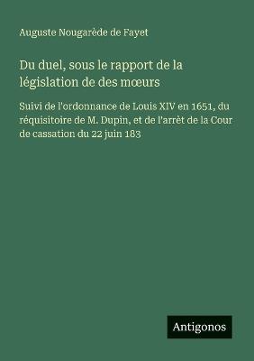 Du duel, sous le rapport de la législation de des moeurs: Suivi de l'ordonnance de Louis XIV en 1651, du réquisitoire de M. Dupin, et de l'arrèt de la Cour de cassation du 22 juin 183 - Auguste Nougarède de Fayet - cover