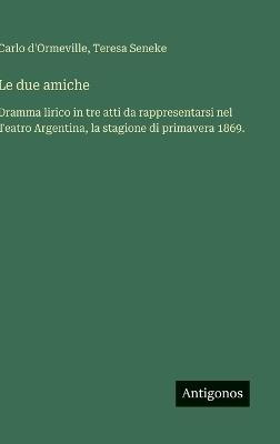 Le due amiche: Dramma lirico in tre atti da rappresentarsi nel Teatro Argentina, la stagione di primavera 1869. - Carlo D'Ormeville,Teresa Seneke - cover