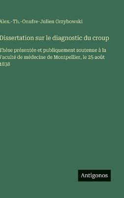 Dissertation sur le diagnostic du croup: Thèse présentée et publiquement soutenue à la Faculté de médecine de Montpellier, le 25 août 1838 - Alex -Th -Onufre-Julien Grzybowski - cover