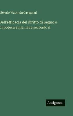 Dell'efficacia del diritto di pegno o d'ipoteca sulla nave secondo il - Vittorio Wautrain Cavagnari - cover