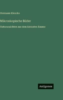 Mikroskopische Bilder: Naturansichten aus dem kleinsten Raume - Hermann Klencke - cover