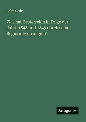 Was hat Oesterreich in Folge der Jahre 1848 und 1849 durch seine Regierung errungen? - John Dede - cover