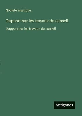 Rapport sur les travaux du conseil: Rapport sur les travaux du conseil - Société Asiatique - cover