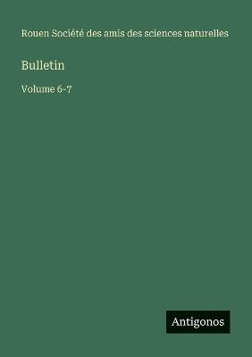 Bulletin: Volume 6-7 - Amis Des Sciences Naturelles Rouen - cover