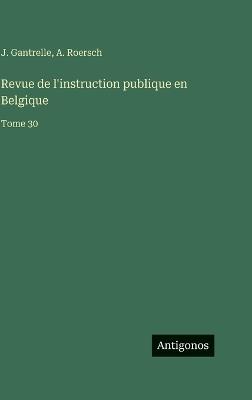 Revue de l'instruction publique en Belgique: Tome 30 - J Gantrelle,A Roersch - cover