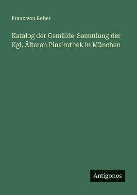 Katalog der Gemälde-Sammlung der Kgl. Älteren Pinakothek in München - Franz Von Reber - cover