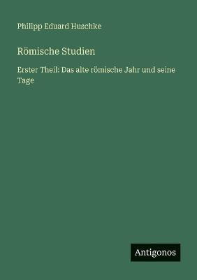 Römische Studien: Erster Theil: Das alte römische Jahr und seine Tage - Philipp Eduard Huschke - cover