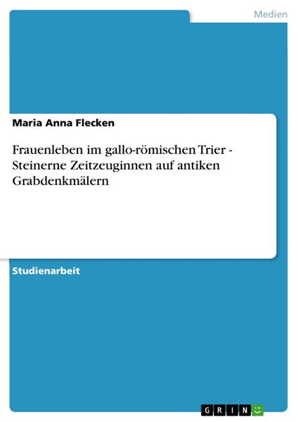 Frauenleben im gallo-römischen Trier - Steinerne Zeitzeuginnen auf antiken Grabdenkmälern