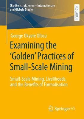 Examining the ‘Golden’ Practices of Small-Scale Mining: Small-Scale Mining, Livelihoods, and the Benefits of Formalisation - George Okyere Ofosu - cover