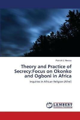 Theory and Practice of Secrecy: Focus on Okonko and Ogboni in Africa - Patrick U Nwosu - cover