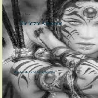 Die letzte Amazone: Wir Töchter dieser Welt sind frei geboren!!! - Sarina Forster - cover