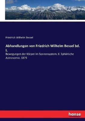 Abhandlungen von Friedrich Wilhelm Bessel bd. I.: Bewegungen der Körper im Sonnensystem. II. Sphärische Astronomie. 1875 - Friedrich Wilhelm Bessel - cover