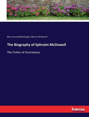 The Biography of Ephraim McDowell: The Father of Ovariotomy - Mary Young Ridenbaugh,Ephraim McDowell - cover