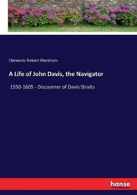 A Life of John Davis, the Navigator: 1550-1605 - Discoverer of Davis Straits - Clements Robert Markham - cover