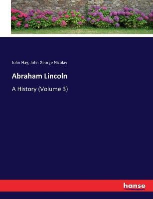 Abraham Lincoln: A History (Volume 3) - John Hay,John George Nicolay - cover