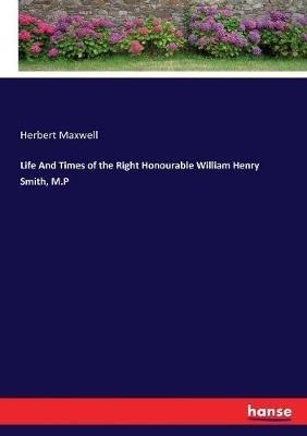 Life And Times of the Right Honourable William Henry Smith, M.P - Herbert Maxwell - cover