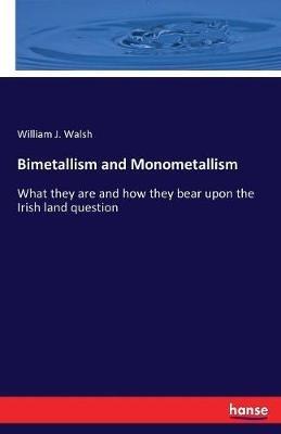 Bimetallism and Monometallism: What they are and how they bear upon the Irish land question - William J Walsh - cover
