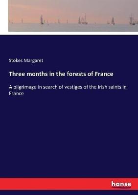 Three months in the forests of France: A pilgrimage in search of vestiges of the Irish saints in France - Stokes Margaret - cover
