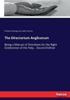 The Directorium Anglicanum: Being a Manual of Directions for the Right Celebration of the Holy... Second Edition - Frederick George Lee,John Purchas - cover