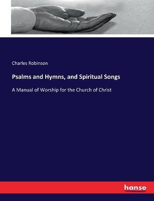 Psalms and Hymns, and Spiritual Songs: A Manual of Worship for the Church of Christ - Charles S Robinson - cover