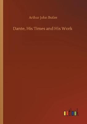 Dante, His Times and His Work - Arthur John Butler - cover