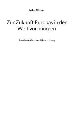 Zur Zukunft Europas in der Welt von morgen: Zwischen Aufbruch und Unterordnung - Lothar Thurmer - cover