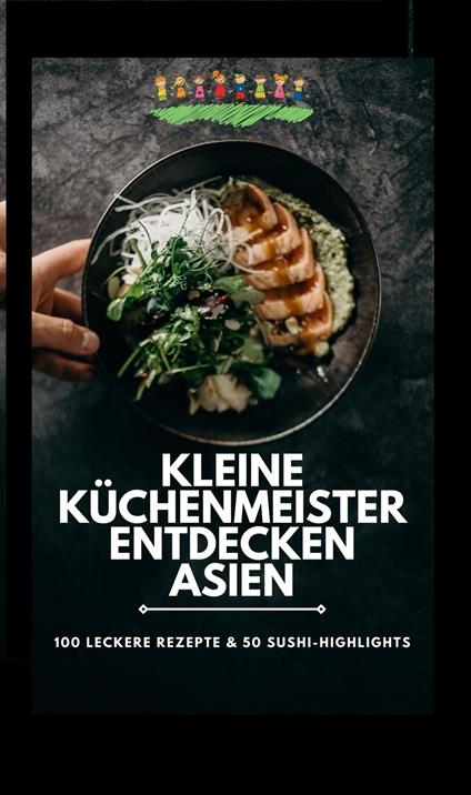 Kleine Küchenmeister entdecken Asien: 100 leckere Rezepte & 50 Sushi-Highlights