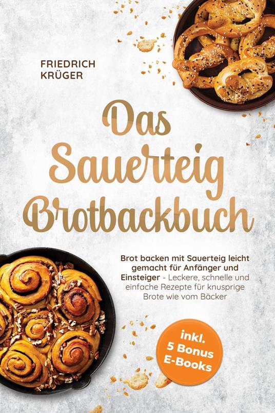 Das Sauerteig Brotbackbuch: Brot backen mit Sauerteig leicht gemacht für Anfänger und Einsteiger - Leckere, schnelle und einfache Rezepte für knusprige Brote wie vom Bäcker - inkl. 5 Bonus E-Books
